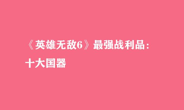 《英雄无敌6》最强战利品:十大国器