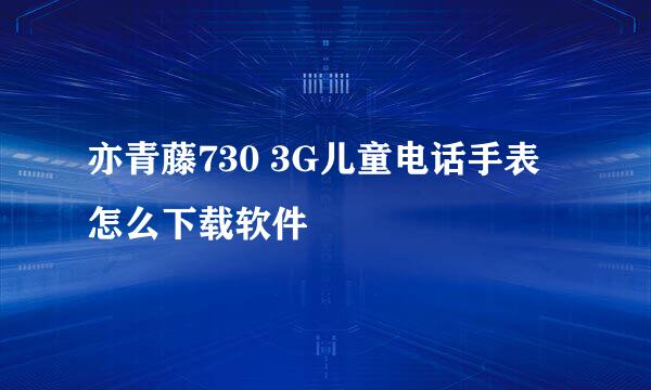 亦青藤730 3G儿童电话手表怎么下载软件