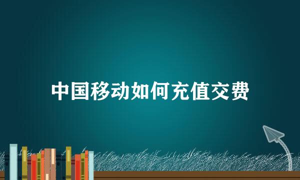 中国移动如何充值交费