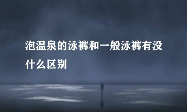 泡温泉的泳裤和一般泳裤有没什么区别