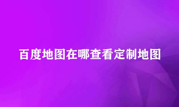 百度地图在哪查看定制地图