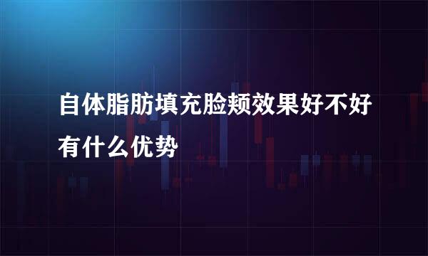 自体脂肪填充脸颊效果好不好有什么优势