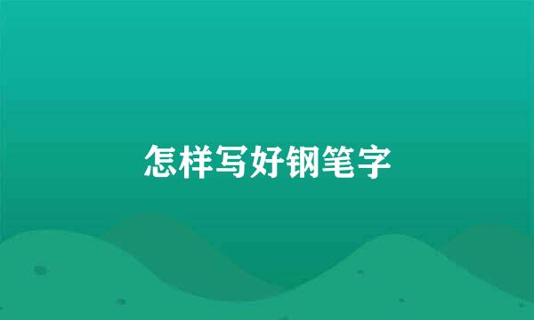 怎样写好钢笔字