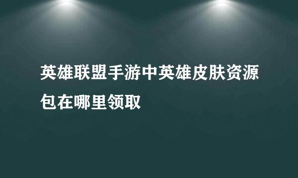 英雄联盟手游中英雄皮肤资源包在哪里领取