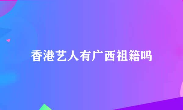 香港艺人有广西祖籍吗