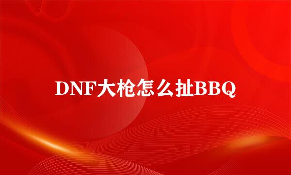 DNF大枪怎么扯BBQ