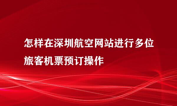 怎样在深圳航空网站进行多位旅客机票预订操作