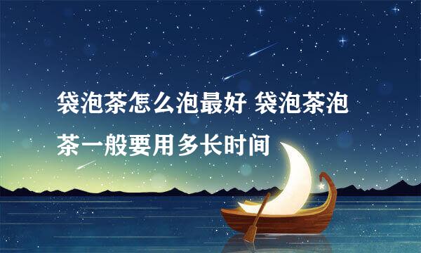 袋泡茶怎么泡最好 袋泡茶泡茶一般要用多长时间