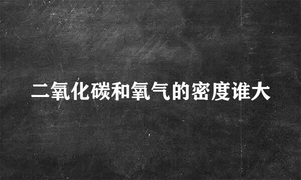 二氧化碳和氧气的密度谁大