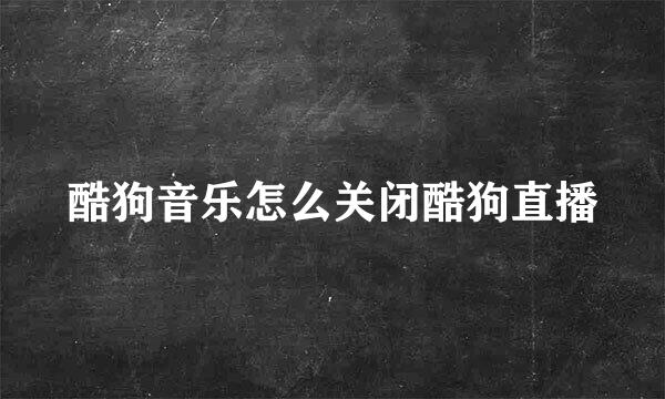 酷狗音乐怎么关闭酷狗直播