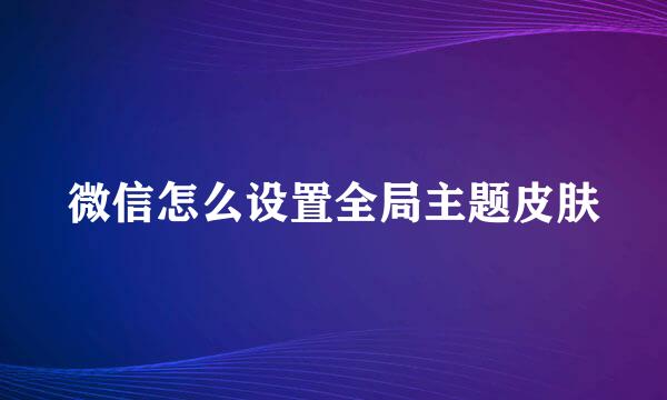 微信怎么设置全局主题皮肤