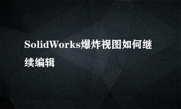 SolidWorks爆炸视图如何继续编辑