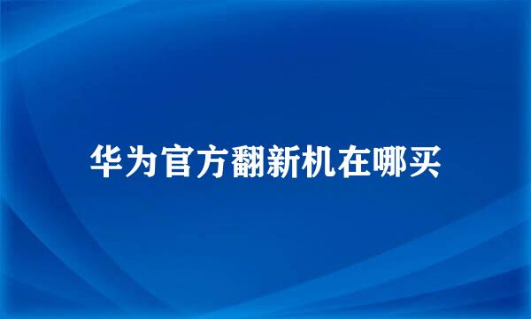 华为官方翻新机在哪买