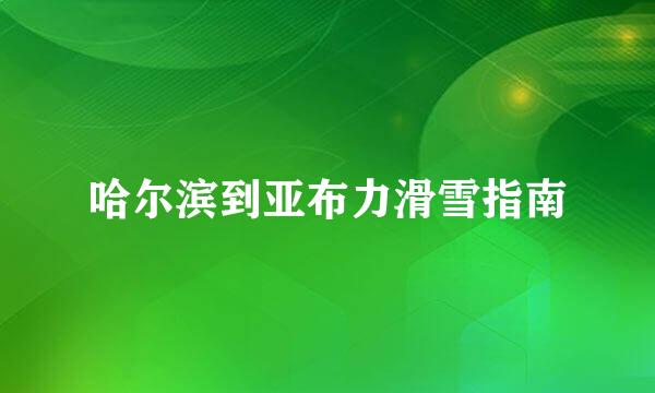 哈尔滨到亚布力滑雪指南