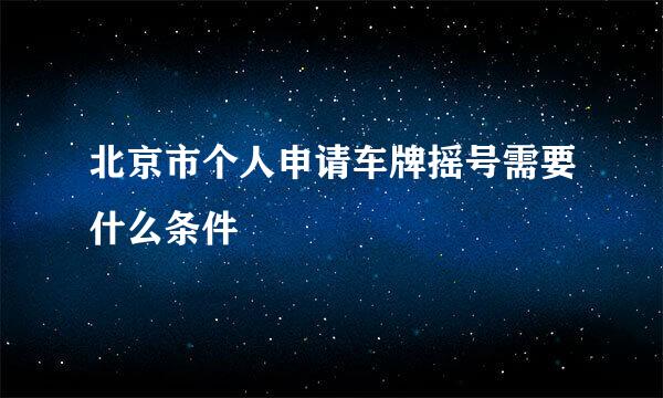 北京市个人申请车牌摇号需要什么条件