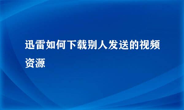 迅雷如何下载别人发送的视频资源