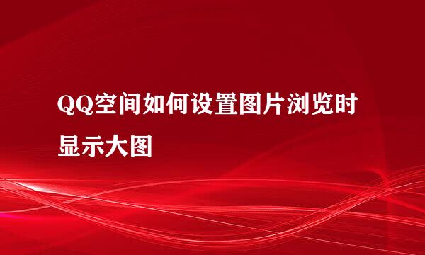 QQ空间如何设置图片浏览时显示大图