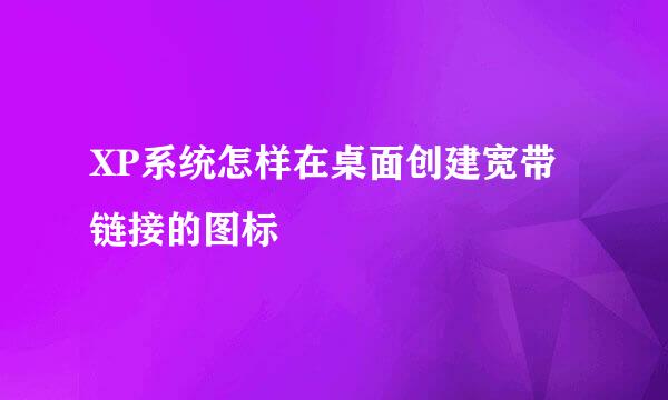 XP系统怎样在桌面创建宽带链接的图标