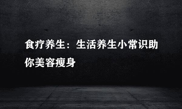 食疗养生:生活养生小常识助你美容瘦身