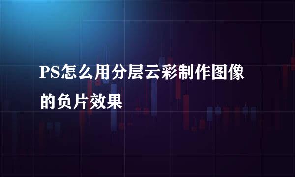 PS怎么用分层云彩制作图像的负片效果