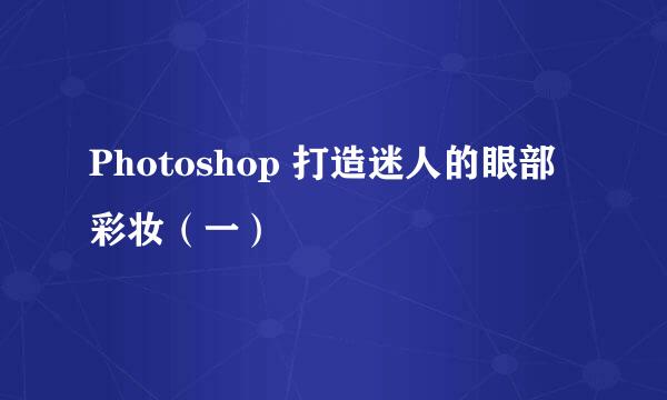 Photoshop 打造迷人的眼部彩妆（一）