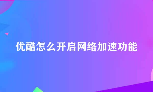 优酷怎么开启网络加速功能