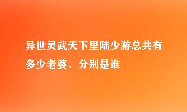 异世灵武天下里陆少游总共有多少老婆，分别是谁
