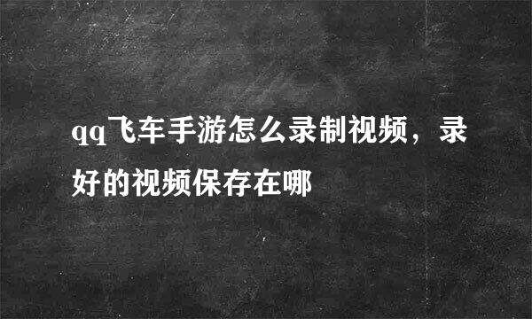 qq飞车手游怎么录制视频,录好的视频保存在哪