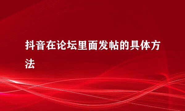 抖音在论坛里面发帖的具体方法