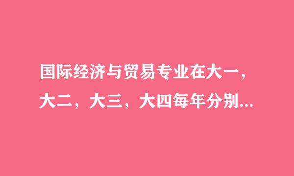 国际经济与贸易专业在大一,大二,大三,大四每年分别要学哪些课程?请分别罗列一下谢谢!