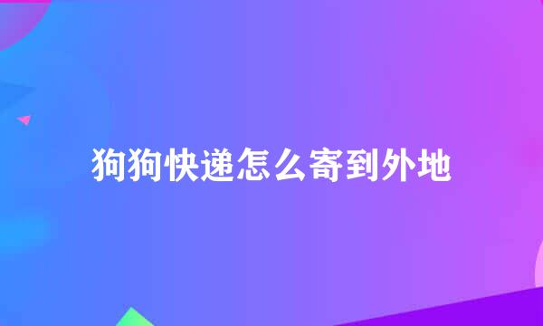 狗狗快递怎么寄到外地