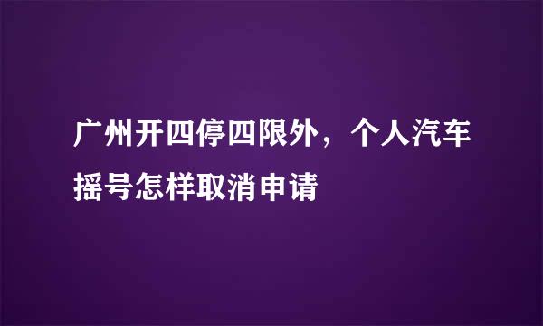 广州开四停四限外,个人汽车摇号怎样取消申请