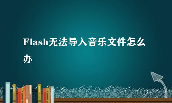 Flash无法导入音乐文件怎么办