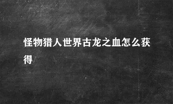 怪物猎人世界古龙之血怎么获得