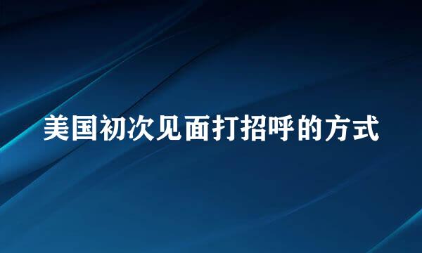 美国初次见面打招呼的方式