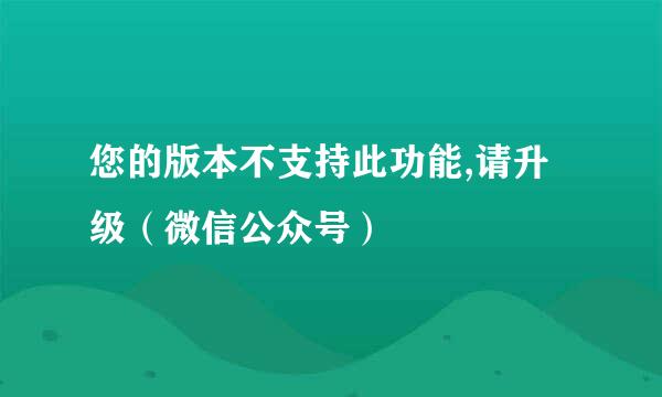 您的版本不支持此功能,请升级(微信公众号)