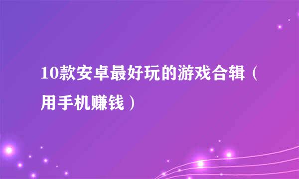 10款安卓最好玩的游戏合辑（用手机赚钱）