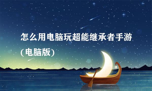 怎么用电脑玩超能继承者手游(电脑版)