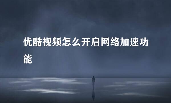 优酷视频怎么开启网络加速功能