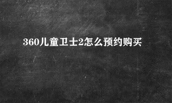 360儿童卫士2怎么预约购买