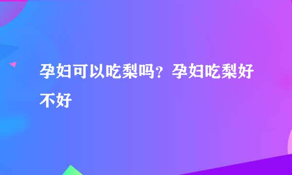 孕妇可以吃梨吗?孕妇吃梨好不好