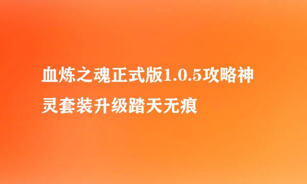 血炼之魂正式版1.0.5攻略神灵套装升级踏天无痕