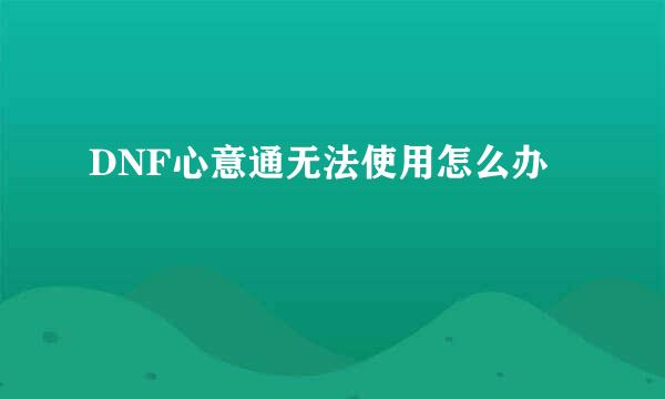 DNF心意通无法使用怎么办