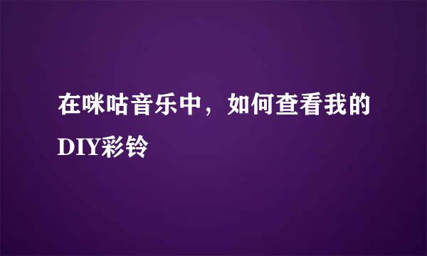 在咪咕音乐中，如何查看我的DIY彩铃