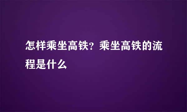 怎样乘坐高铁？乘坐高铁的流程是什么