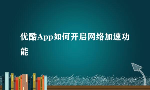 优酷App如何开启网络加速功能