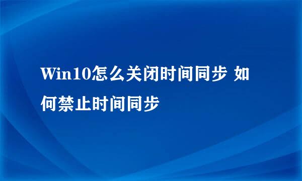 Win10怎么关闭时间同步 如何禁止时间同步
