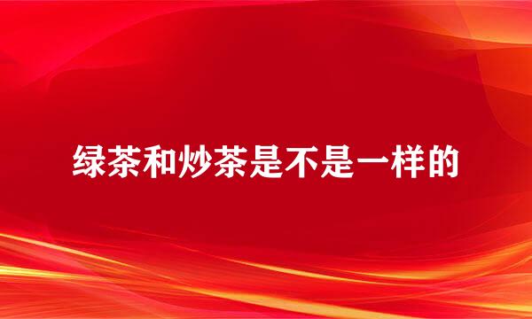 绿茶和炒茶是不是一样的