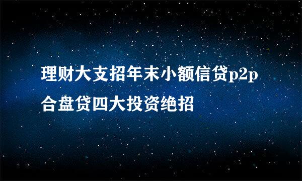 理财大支招年末小额信贷p2p合盘贷四大投资绝招