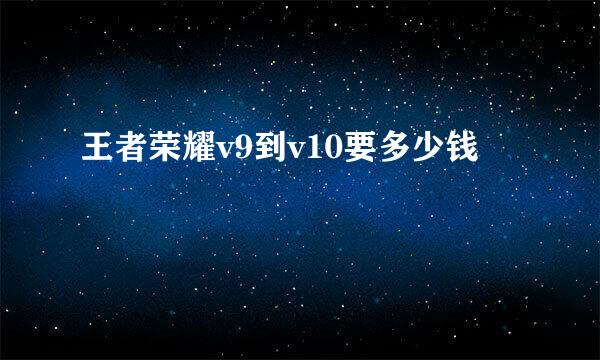 王者荣耀v9到v10要多少钱